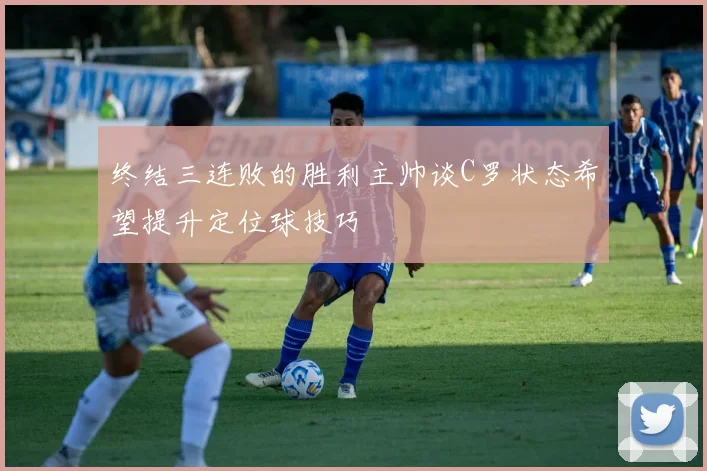终结三连败的胜利主帅谈C罗状态希望提升定位球技巧