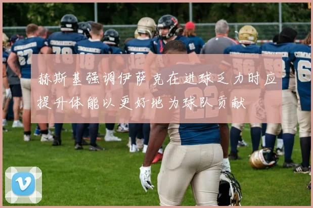 赫斯基强调伊萨克在进球乏力时应提升体能以更好地为球队贡献