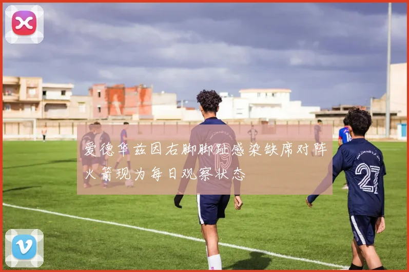 爱德华兹因右脚脚趾感染缺席对阵火箭现为每日观察状态