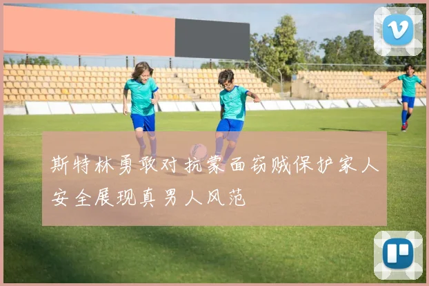斯特林勇敢对抗蒙面窃贼保护家人安全展现真男人风范