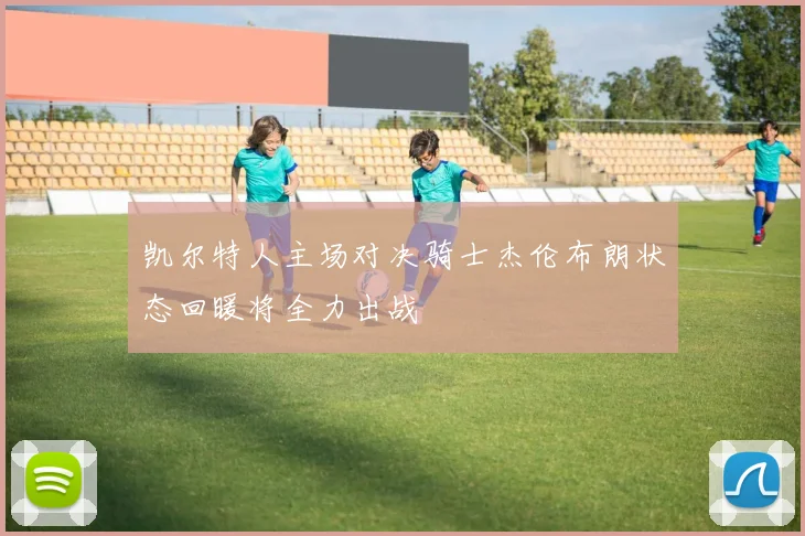 凯尔特人主场对决骑士杰伦布朗状态回暖将全力出战