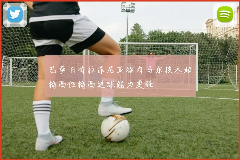 巴萨旧将拉菲尼亚称内马尔技术超梅西但梅西进球能力更强