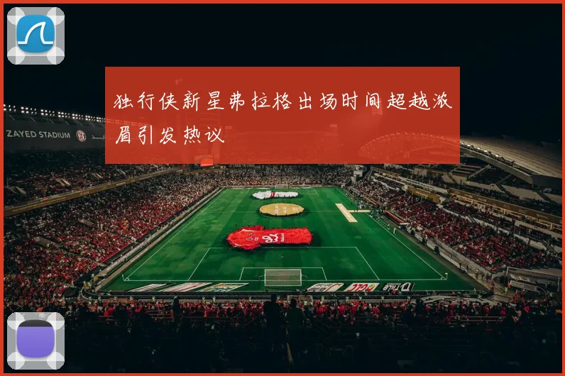 独行侠新星弗拉格出场时间超越浓眉引发热议