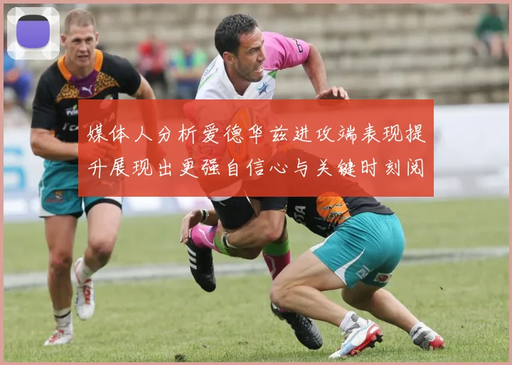 媒体人分析爱德华兹进攻端表现提升展现出更强自信心与关键时刻阅读能力