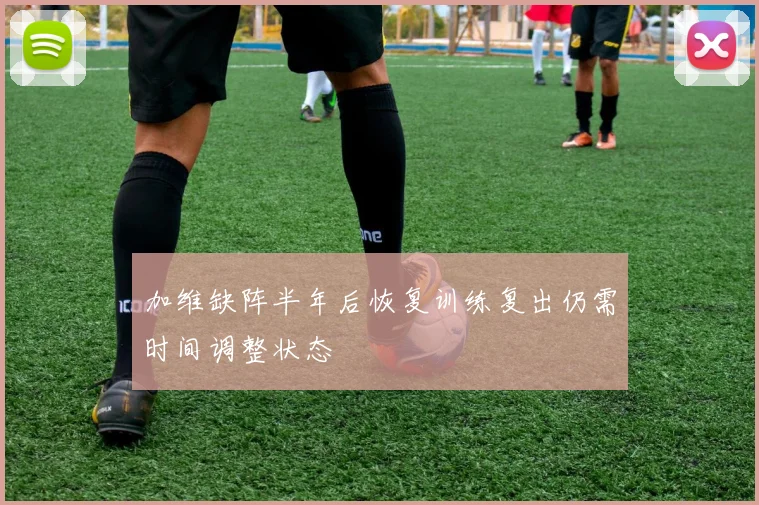 加维缺阵半年后恢复训练复出仍需时间调整状态