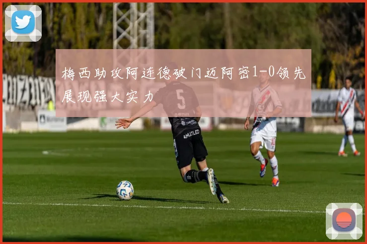 梅西助攻阿连德破门迈阿密1-0领先展现强大实力
