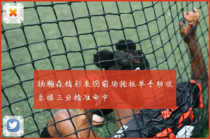 杨瀚森精彩表现前场抢板单手助攻乐福三分精准命中