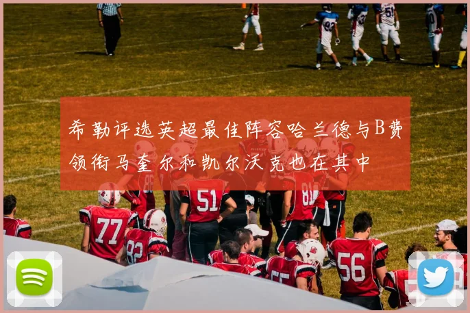 希勒评选英超最佳阵容哈兰德与B费领衔马奎尔和凯尔沃克也在其中