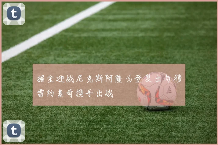 掘金迎战尼克斯阿隆戈登复出与穆雷约基奇携手出战