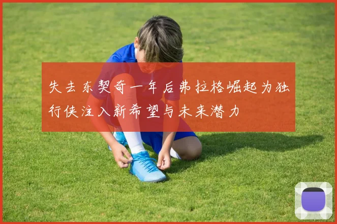 失去东契奇一年后弗拉格崛起为独行侠注入新希望与未来潜力