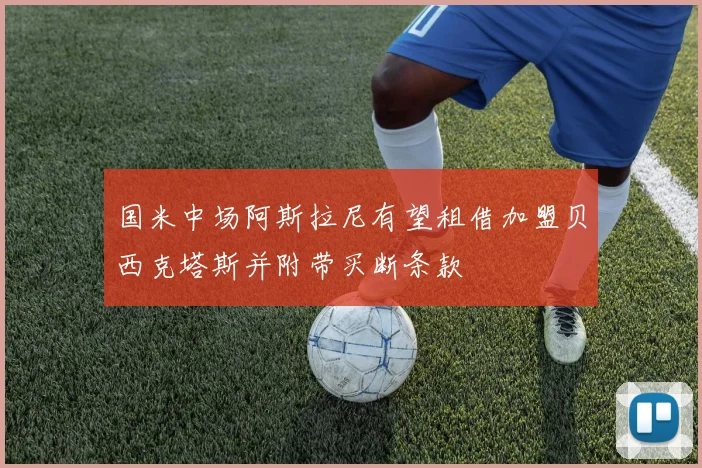 国米中场阿斯拉尼有望租借加盟贝西克塔斯并附带买断条款