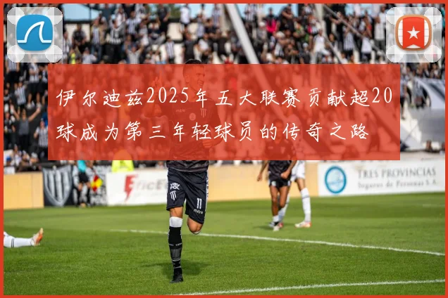 伊尔迪兹2025年五大联赛贡献超20球成为第三年轻球员的传奇之路