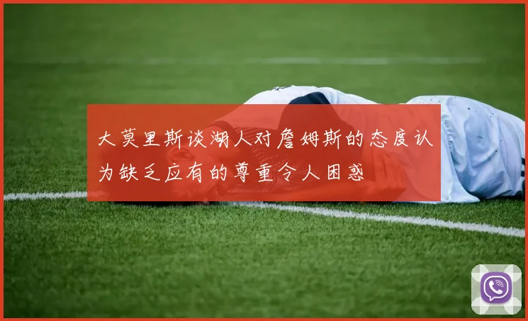 大莫里斯谈湖人对詹姆斯的态度认为缺乏应有的尊重令人困惑