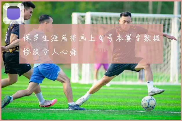 保罗生涯或将画上句号本赛季数据惨淡令人心痛