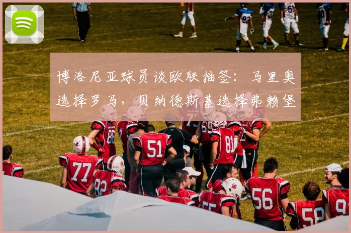 博洛尼亚球员谈欧联抽签：马里奥选择罗马，贝纳德斯基选择弗赖堡