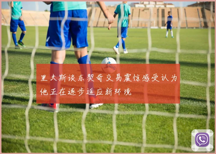 里夫斯谈东契奇交易震惊感受认为他正在逐步适应新环境