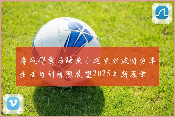 春风得意马蹄疾小迈克尔波特分享生活与训练照展望2025年新篇章