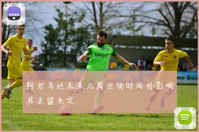 阿尔马达未来几周出场时间将影响其去留决定