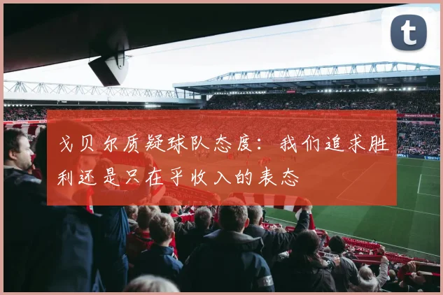 戈贝尔质疑球队态度：我们追求胜利还是只在乎收入的表态
