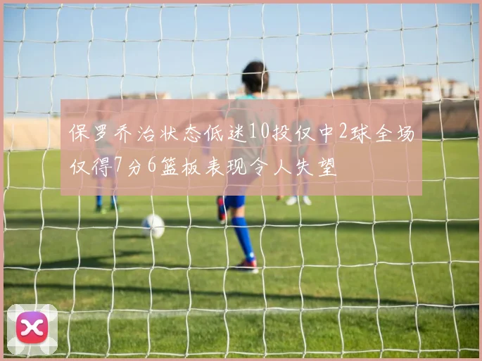 保罗乔治状态低迷10投仅中2球全场仅得7分6篮板表现令人失望
