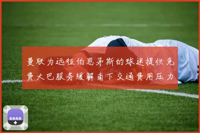 曼联为远征伯恩茅斯的球迷提供免费大巴服务缓解南下交通费用压力