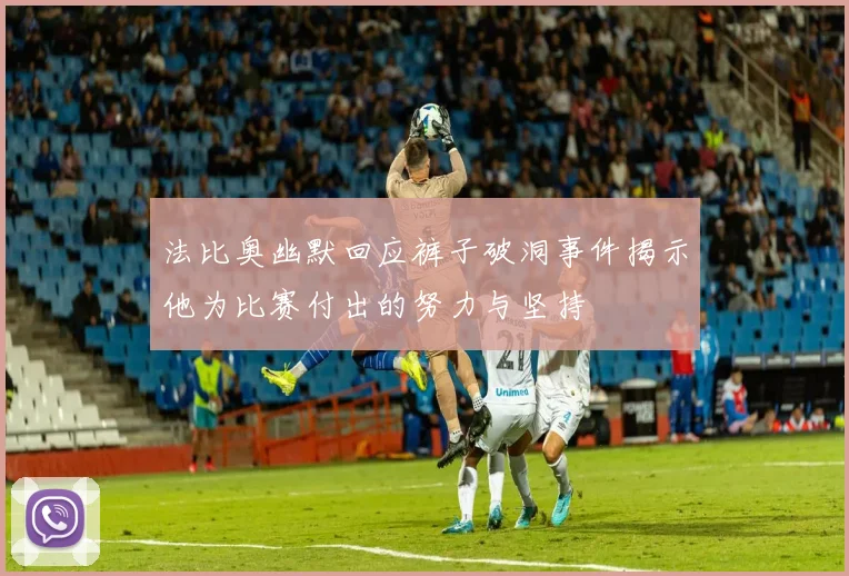 法比奥幽默回应裤子破洞事件揭示他为比赛付出的努力与坚持