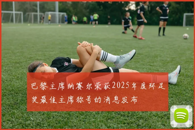 巴黎主席纳赛尔荣获2025年度环足奖最佳主席称号的消息发布