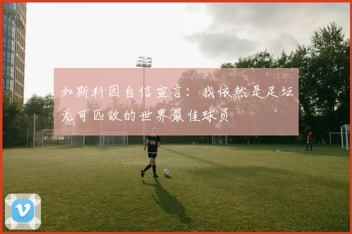 加斯科因自信宣言：我依然是足坛无可匹敌的世界最佳球员