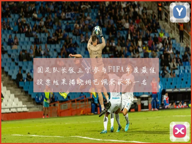 国足队长张玉宁参与FIFA年度最佳投票结果揭晓姆巴佩荣获第一名