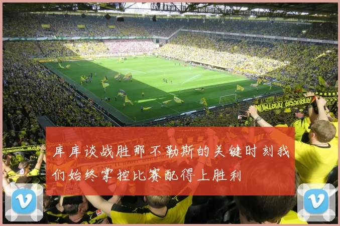 库库谈战胜那不勒斯的关键时刻我们始终掌控比赛配得上胜利