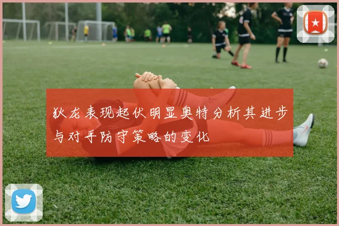 狄龙表现起伏明显奥特分析其进步与对手防守策略的变化