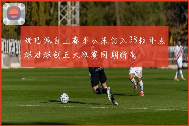 姆巴佩自上赛季以来打入38粒非点球进球创五大联赛同期新高