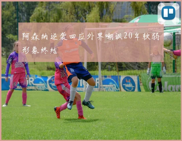 阿森纳逆袭回应外界嘲讽20年软弱形象终结