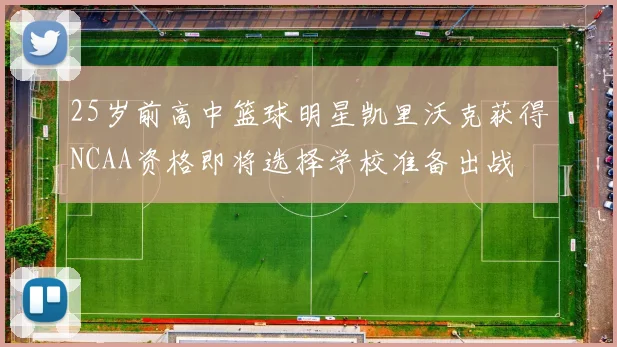 25岁前高中篮球明星凯里沃克获得NCAA资格即将选择学校准备出战