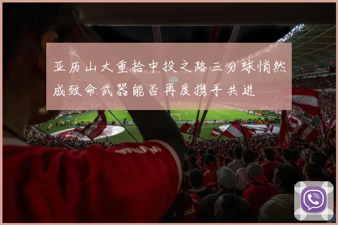 亚历山大重拾中投之路三分球悄然成致命武器能否再度携手共进