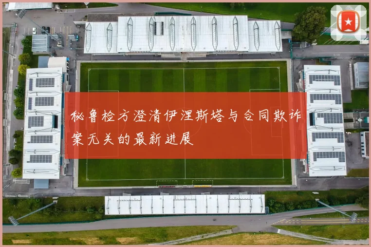 秘鲁检方澄清伊涅斯塔与合同欺诈案无关的最新进展