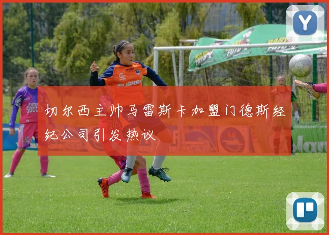切尔西主帅马雷斯卡加盟门德斯经纪公司引发热议