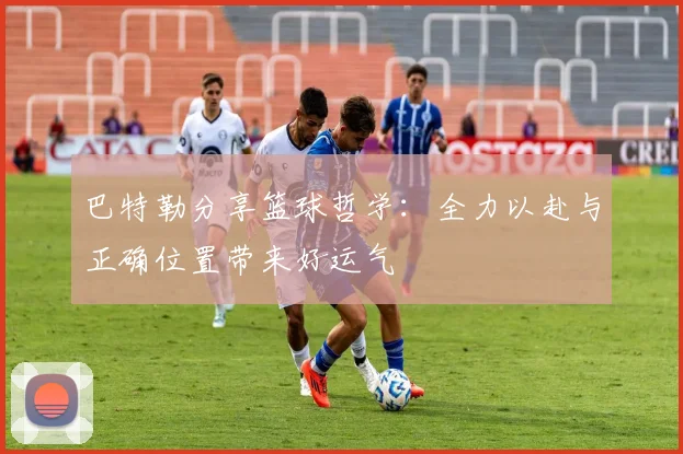 巴特勒分享篮球哲学：全力以赴与正确位置带来好运气