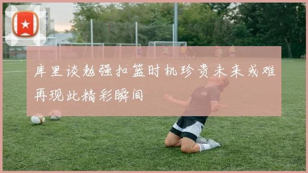 库里谈勉强扣篮时机珍贵未来或难再现此精彩瞬间