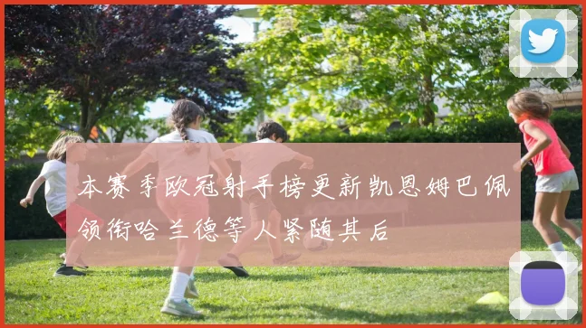 本赛季欧冠射手榜更新凯恩姆巴佩领衔哈兰德等人紧随其后