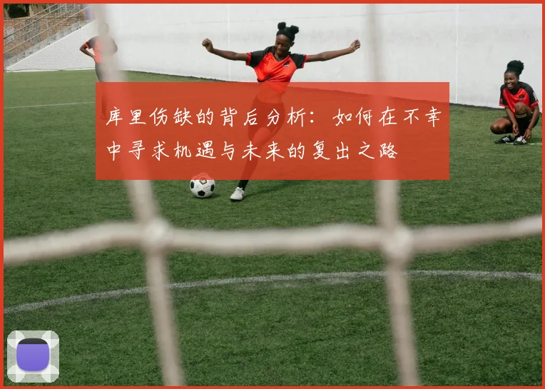 库里伤缺的背后分析：如何在不幸中寻求机遇与未来的复出之路