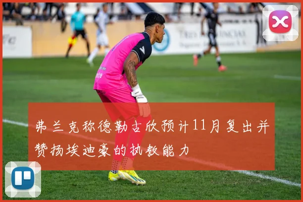 弗兰克称德勒古欣预计11月复出并赞扬埃迪豪的执教能力