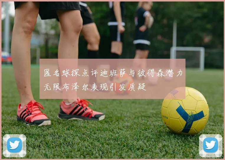 匿名球探点评迪班萨与彼得森潜力无限布泽尔表现引发质疑