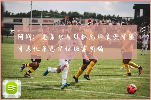 阿斯：居莱尔与贝林厄姆表现可圈可点但角色定位仍需明确