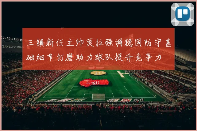 三镇新任主帅莫拉强调稳固防守基础细节打磨助力球队提升竞争力