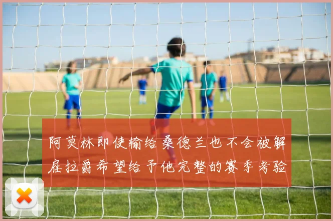 阿莫林即使输给桑德兰也不会被解雇拉爵希望给予他完整的赛季考验