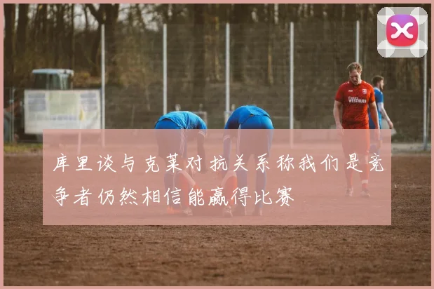 库里谈与克莱对抗关系称我们是竞争者仍然相信能赢得比赛