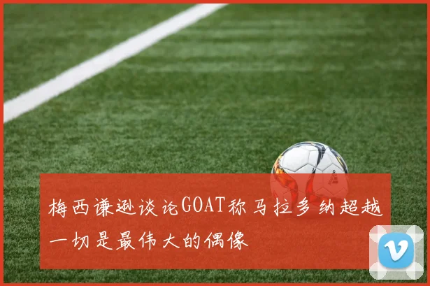 梅西谦逊谈论GOAT称马拉多纳超越一切是最伟大的偶像